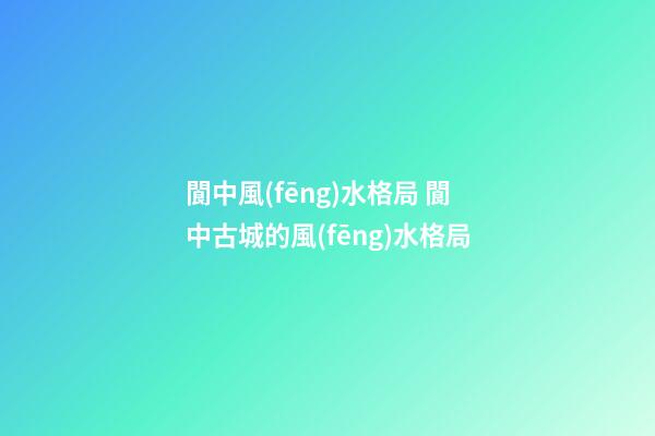 閬中風(fēng)水格局 閬中古城的風(fēng)水格局